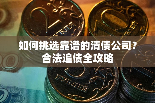 北京如何挑选靠谱的清债公司?合法追债全攻略 北京如何挑选靠谱的清债公司?合法追债全攻略