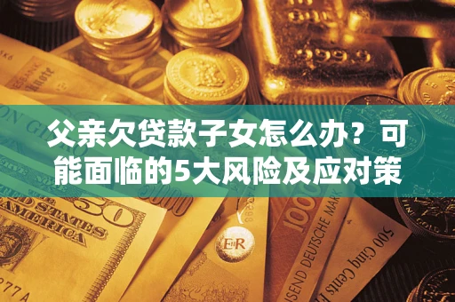 北京父亲欠贷款子女怎么办？可能面临的5大风险及应对策略