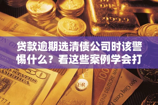 北京贷款逾期选清债公司时该警惕什么？看这些案例学会打翻身仗