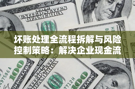 北京坏账处理全流程拆解与风险控制策略：解决企业现金流顽疾的实战指南
