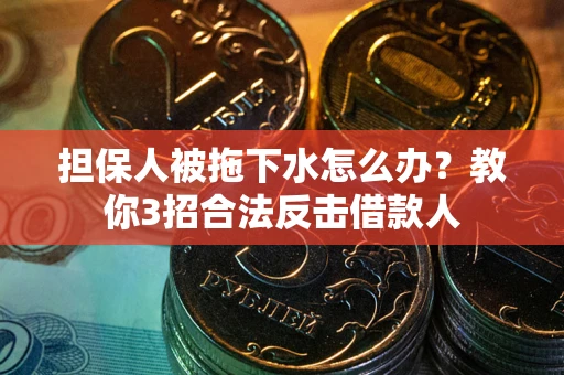 北京担保人被拖下水怎么办？教你3招合法反击借款人