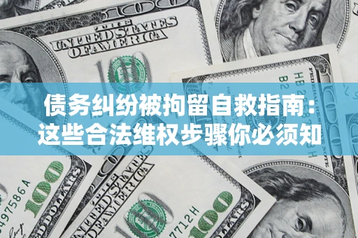 北京债务纠纷被拘留自救指南：这些合法维权步骤你必须知道！
