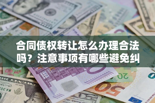 北京合同债权转让怎么办理合法吗？注意事项有哪些避免纠纷？