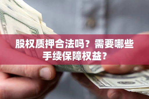 北京股权质押合法吗？需要哪些手续保障权益？