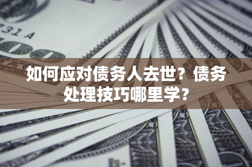 北京如何应对债务人去世？债务处理技巧哪里学？