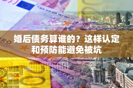 北京婚后债务算谁的？这样认定和预防能避免被坑