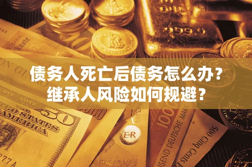 北京债务人死亡后债务怎么办？继承人风险如何规避？