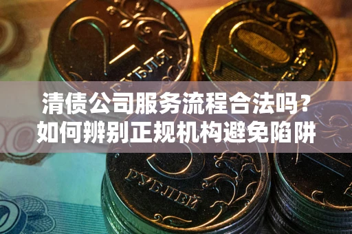北京清债公司服务流程合法吗？如何辨别正规机构避免陷阱？