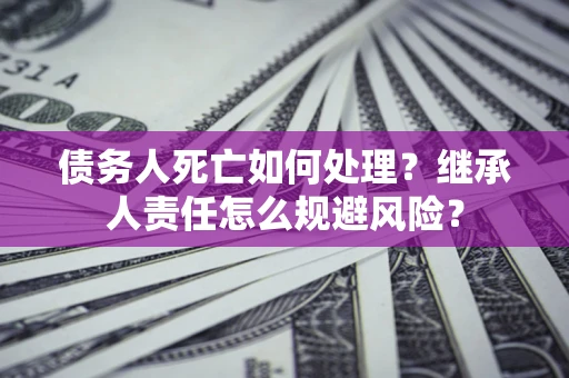 北京债务人死亡如何处理?继承人责任怎么规避风险? 北京债务人死亡如何处理?继承人责任怎么规避风险?