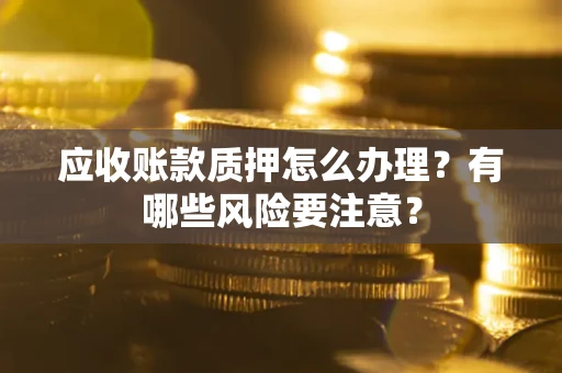 北京应收账款质押怎么办理？有哪些风险要注意？