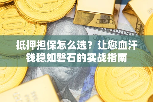 北京抵押担保怎么选？让您血汗钱稳如磐石的实战指南