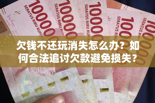 北京欠钱不还玩消失怎么办?如何合法追讨欠款避免损失? 北京欠钱不还玩消失怎么办?如何合法追讨欠款避免损失?