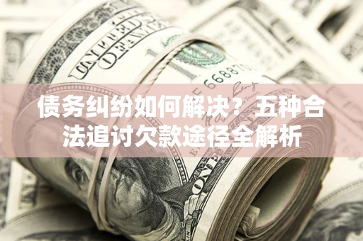 北京债务纠纷如何解决？五种合法追讨欠款途径全解析