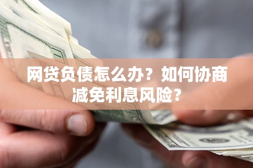 北京网贷负债怎么办？如何协商减免利息风险？