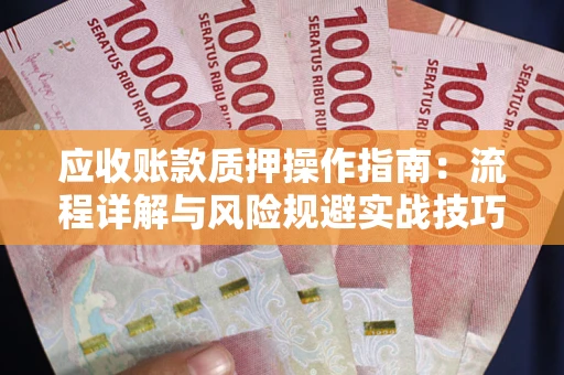 北京应收账款质押操作指南:流程详解与风险规避实战技巧 北京应收账款质押操作指南:流程详解与风险规避实战技巧