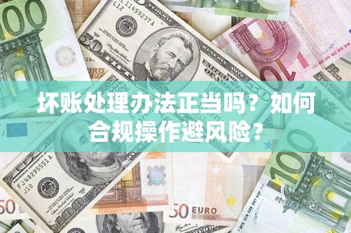 北京坏账处理办法正当吗？如何合规操作避风险？