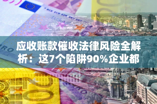 北京应收账款催收法律风险全解析：这7个陷阱90%企业都踩过（含合规应对指南）