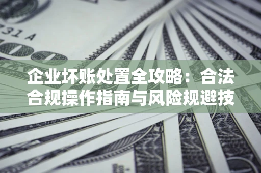 北京企业坏账处置全攻略：合法合规操作指南与风险规避技巧解析