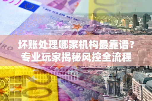 北京坏账处理哪家机构最靠谱？专业玩家揭秘风控全流程