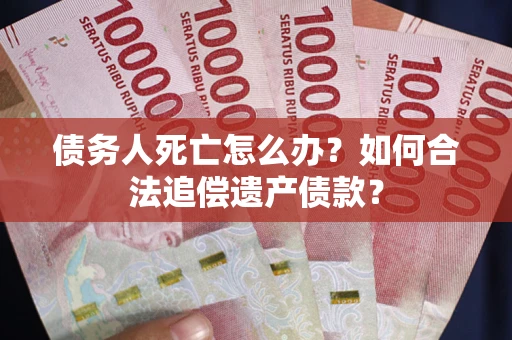 北京债务人死亡怎么办？如何合法追偿遗产债款？