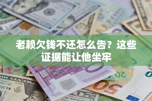 北京老赖欠钱不还怎么告？这些证据能让他坐牢