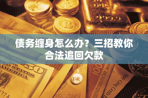 北京债务缠身怎么办？三招教你合法追回欠款