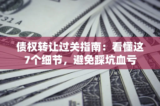 北京债权转让过关指南：看懂这7个细节，避免踩坑血亏