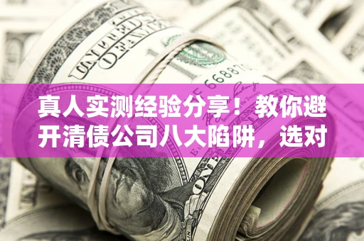 北京真人实测经验分享！教你避开清债公司八大陷阱，选对机构少走十年弯路