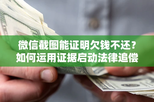 北京微信截图能证明欠钱不还？如何运用证据启动法律追偿程序？