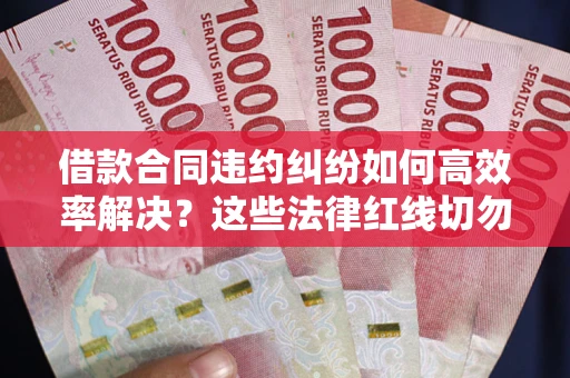 北京借款合同违约纠纷如何高效率解决？这些法律红线切勿触碰