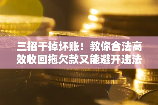 北京三招干掉坏账！教你合法高效收回拖欠款又能避开违法雷区
