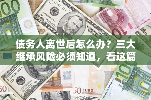 北京债务人离世后怎么办？三大继承风险必须知道，看这篇就够了