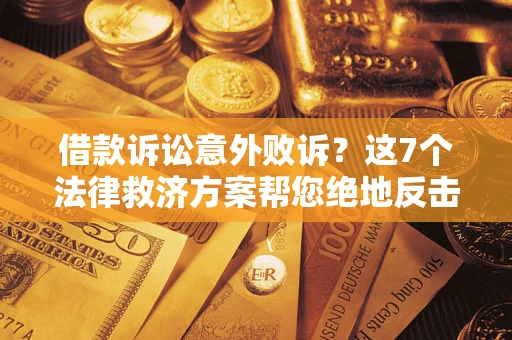 北京借款诉讼意外败诉？这7个法律救济方案帮您绝地反击！