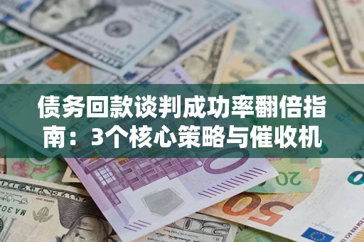 北京债务回款谈判成功率翻倍指南：3个核心策略与催收机构避坑法则