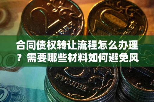北京合同债权转让流程怎么办理？需要哪些材料如何避免风险？