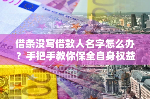 北京借条没写借款人名字怎么办？手把手教你保全自身权益