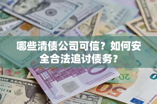 北京哪些清债公司可信？如何安全合法追讨债务？