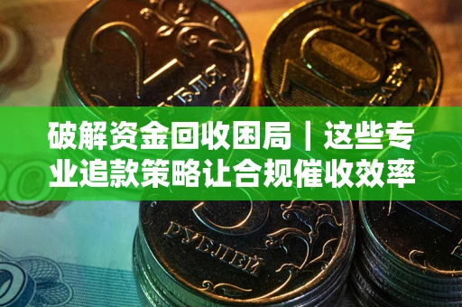 北京破解资金回收困局｜这些专业追款策略让合规催收效率翻倍