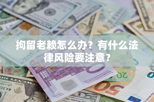 北京拘留老赖怎么办？有什么法律风险要注意？