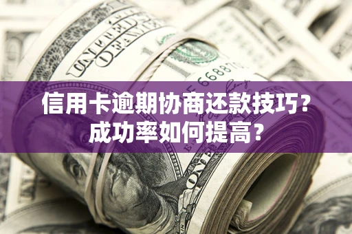 北京信用卡逾期协商还款技巧？成功率如何提高？