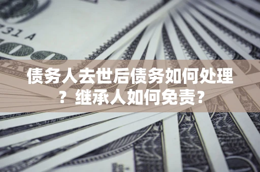 北京债务人去世后债务如何处理？继承人如何免责？