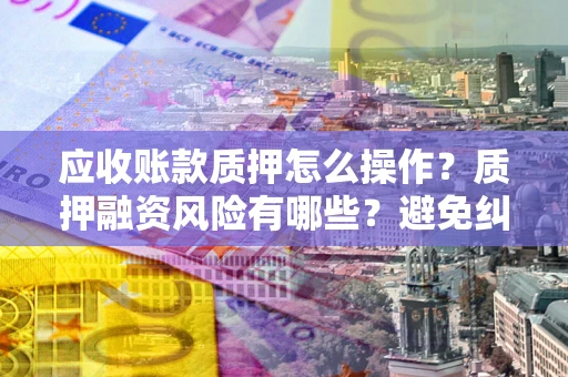 北京应收账款质押怎么操作？质押融资风险有哪些？避免纠纷高效融资技巧