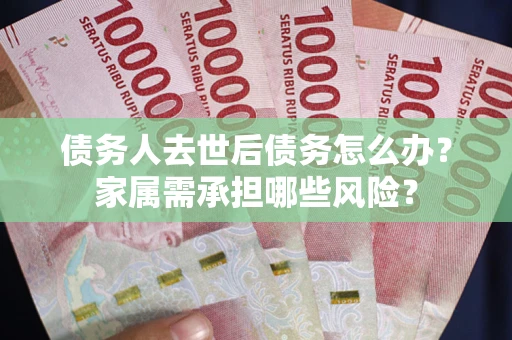 北京债务人去世后债务怎么办？家属需承担哪些风险？