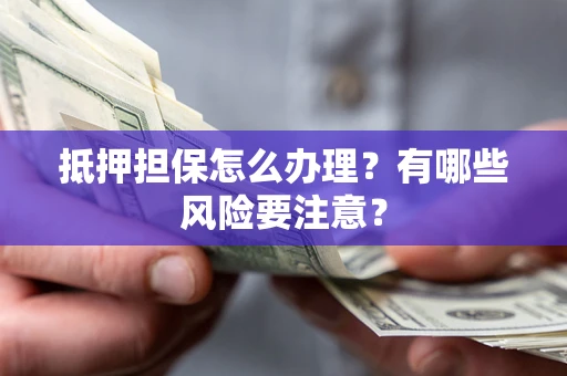北京抵押担保怎么办理？有哪些风险要注意？