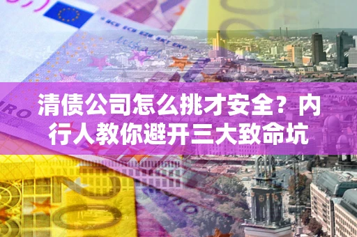 北京清债公司怎么挑才安全?内行人教你避开三大致命坑 北京清债公司怎么挑才安全?内行人教你避开三大致命坑