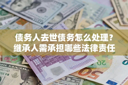 北京债务人去世债务怎么处理？继承人需承担哪些法律责任？