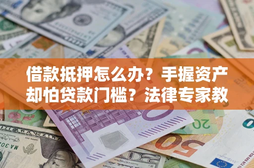 北京借款抵押怎么办？手握资产却怕贷款门槛？法律专家教你办抵押不踩坑