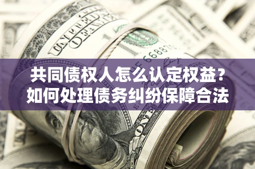 北京共同债权人怎么认定权益？如何处理债务纠纷保障合法权益？