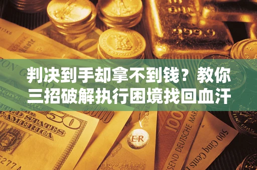 北京判决到手却拿不到钱？教你三招破解执行困境找回血汗钱