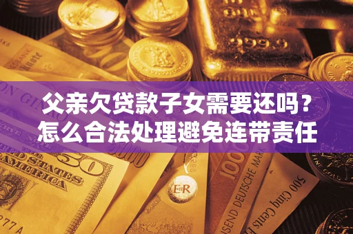 北京父亲欠贷款子女需要还吗？怎么合法处理避免连带责任？